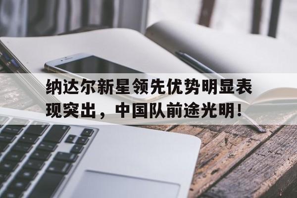 爱游戏官方关于纳达尔新星领先优势明显表现突出，中国队前途光明！的信息