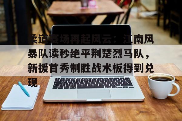 关于柔道赛场再起风云：江南风暴队读秒绝平荆楚烈马队，新援首秀制胜战术板得到兑现的信息